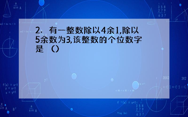 2．有一整数除以4余1,除以5余数为3,该整数的个位数字是 （）