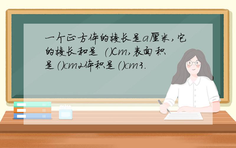 一个正方体的棱长是a厘米,它的棱长和是 (）Cm,表面积是（）cm2体积是（）cm3.