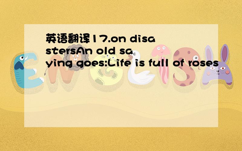 英语翻译17.on disastersAn old saying goes:Life is full of roses