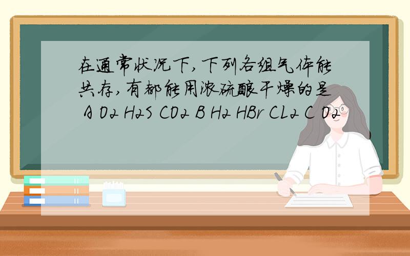 在通常状况下,下列各组气体能共存,有都能用浓硫酸干燥的是 A O2 H2S CO2 B H2 HBr CL2 C O2