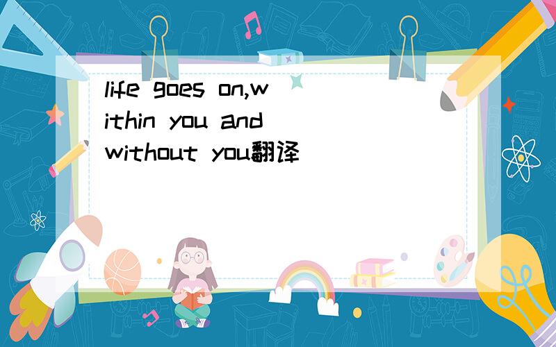 life goes on,within you and without you翻译