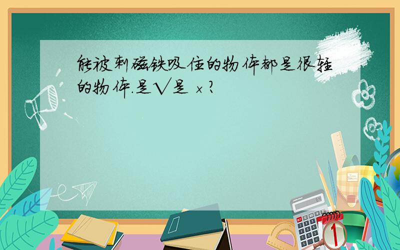 能被刺磁铁吸住的物体都是很轻的物体.是√是×?