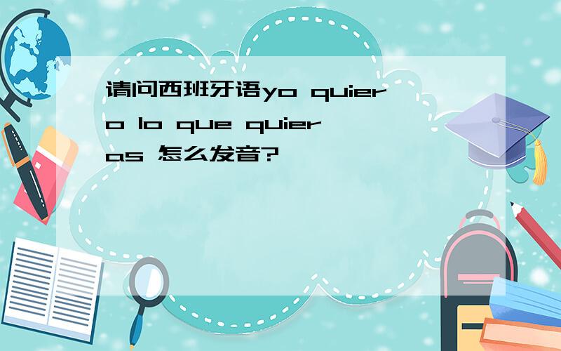 请问西班牙语yo quiero lo que quieras 怎么发音?