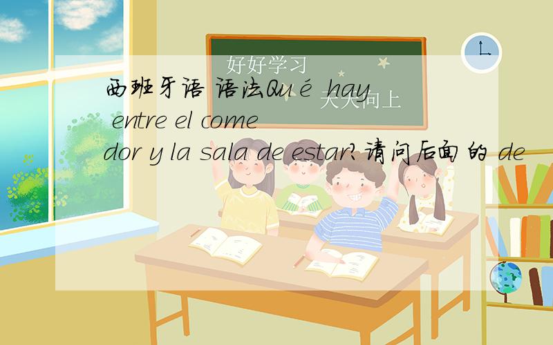 西班牙语 语法Qué hay entre el comedor y la sala de estar?请问后面的 de