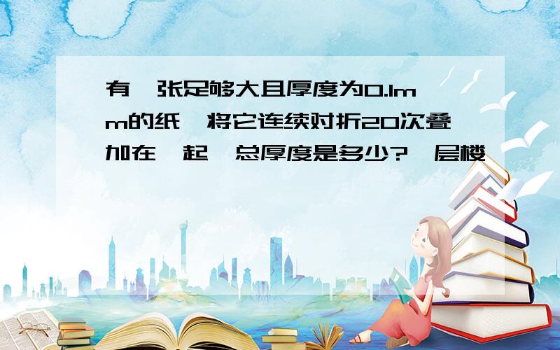 有一张足够大且厚度为0.1mm的纸,将它连续对折20次叠加在一起,总厚度是多少?一层楼