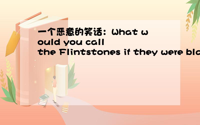 一个恶意的笑话：What would you call the Flintstones if they were bla