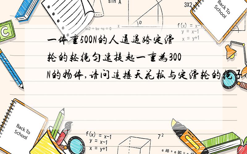 一体重500N的人通过跨定滑轮的轻绳匀速提起一重为300N的物体,请问连接天花板与定滑轮的绳子受力大小