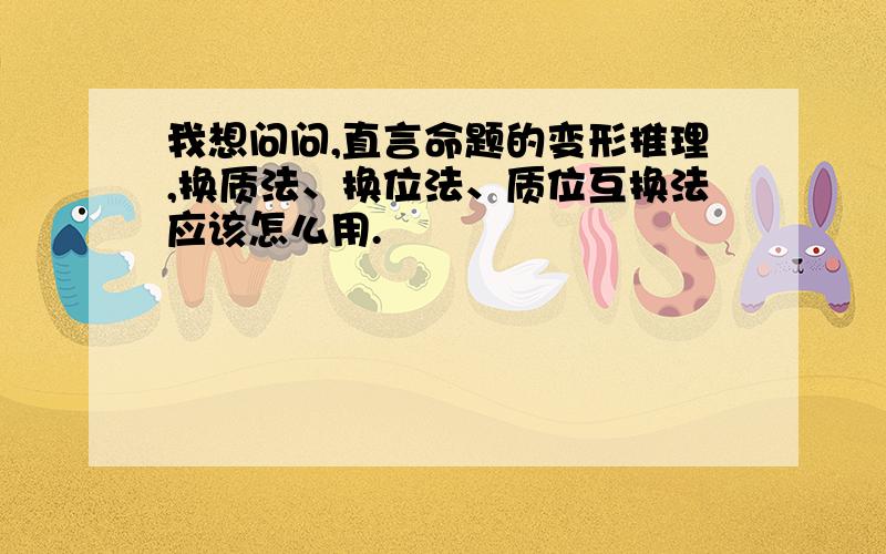 我想问问,直言命题的变形推理,换质法、换位法、质位互换法应该怎么用.