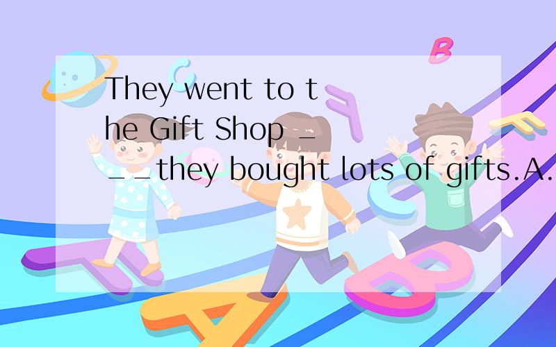 They went to the Gift Shop ___they bought lots of gifts.A.wh