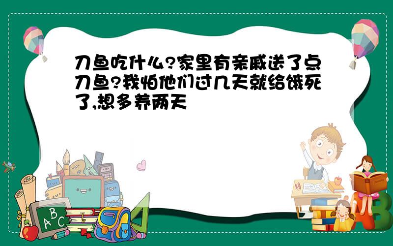 刀鱼吃什么?家里有亲戚送了点刀鱼?我怕他们过几天就给饿死了,想多养两天