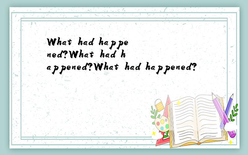 What had happened?What had happened?What had happened?