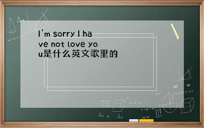 I'm sorry I have not love you是什么英文歌里的