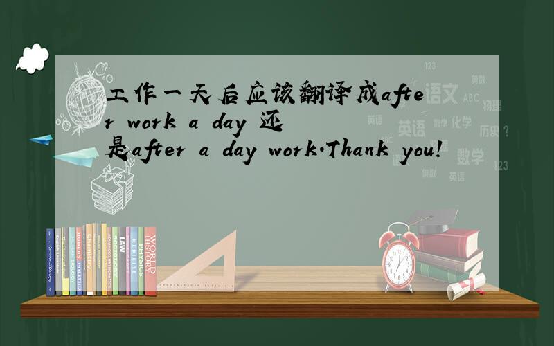 工作一天后应该翻译成after work a day 还是after a day work.Thank you!