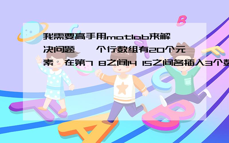 我需要高手用matlab来解决问题,一个行数组有20个元素,在第7 8之间14 15之间各插入3个数字6怎么解决?