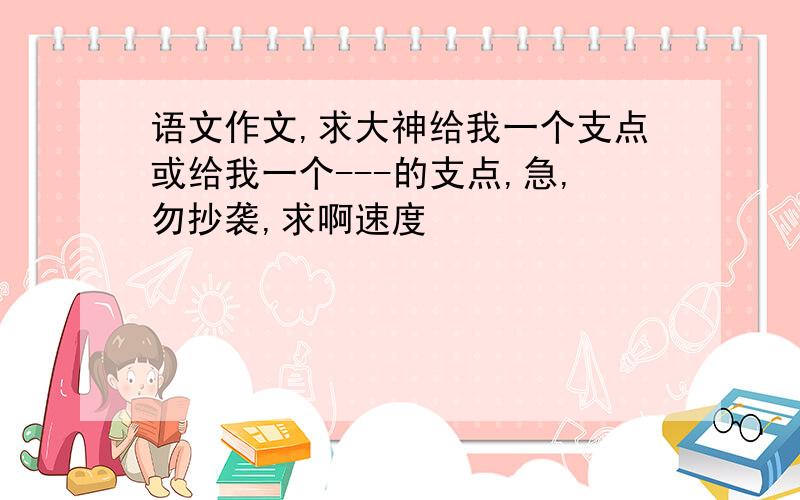 语文作文,求大神给我一个支点或给我一个---的支点,急,勿抄袭,求啊速度