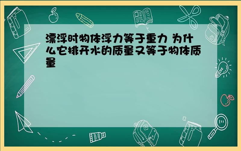 漂浮时物体浮力等于重力 为什么它排开水的质量又等于物体质量