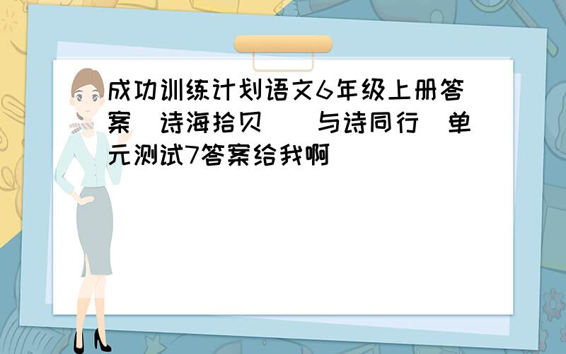 成功训练计划语文6年级上册答案（诗海拾贝）（与诗同行）单元测试7答案给我啊