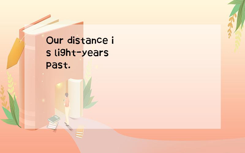 Our distance is light-years past.