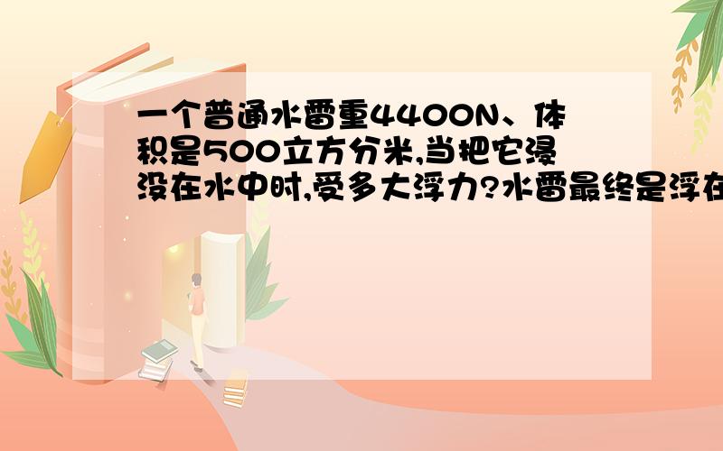 一个普通水雷重4400N、体积是500立方分米,当把它浸没在水中时,受多大浮力?水雷最终是浮在水面还是沉入