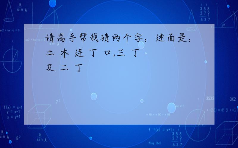 请高手帮我猜两个字：迷面是：土 木 连 丁 口,三 丁 及 二 丁