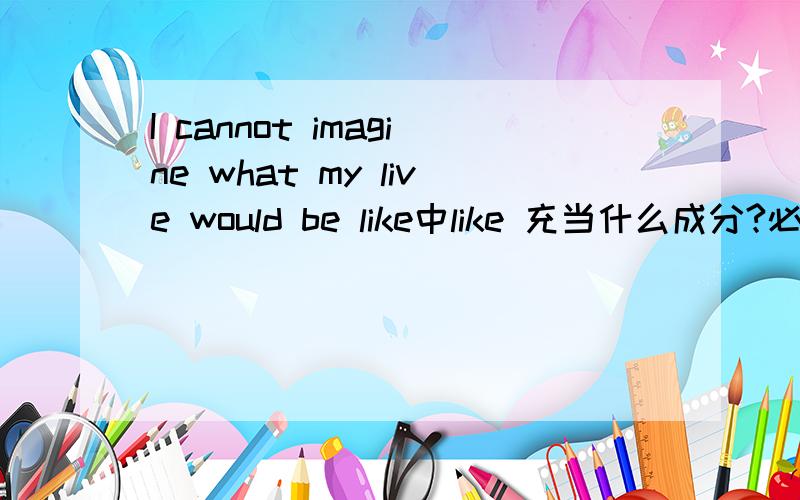 I cannot imagine what my live would be like中like 充当什么成分?必不可少