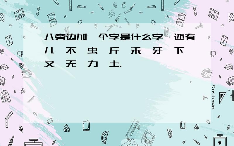 八旁边加一个字是什么字,还有儿、不、虫、斤、禾、牙、下、又、无、力、土.