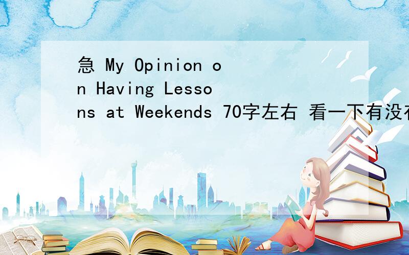 急 My Opinion on Having Lessons at Weekends 70字左右 看一下有没有语法错 帮