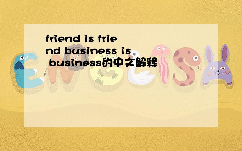 friend is friend business is business的中文解释