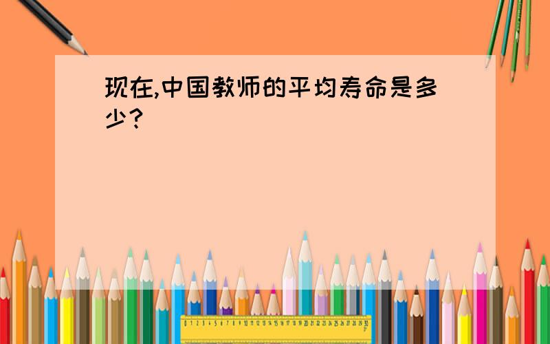 现在,中国教师的平均寿命是多少?