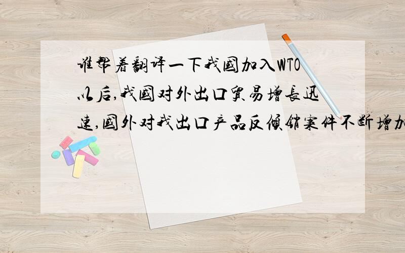 谁帮着翻译一下我国加入WTO以后,我国对外出口贸易增长迅速,国外对我出口产品反倾销案件不断增加,严重影响了我扩大出口战略