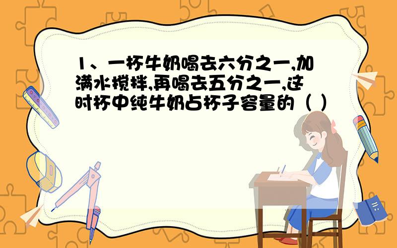 1、一杯牛奶喝去六分之一,加满水搅拌,再喝去五分之一,这时杯中纯牛奶占杯子容量的（ ）