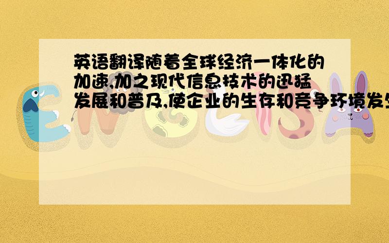 英语翻译随着全球经济一体化的加速,加之现代信息技术的迅猛发展和普及,使企业的生存和竞争环境发生了根本变化.运用现代化信息