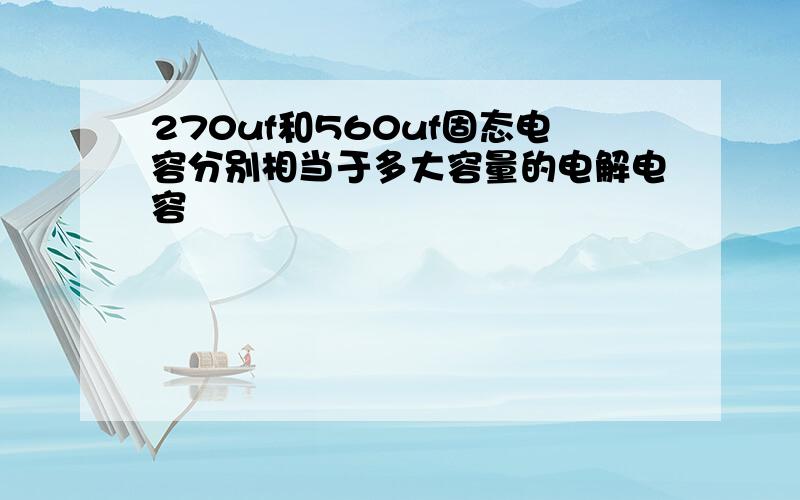 270uf和560uf固态电容分别相当于多大容量的电解电容