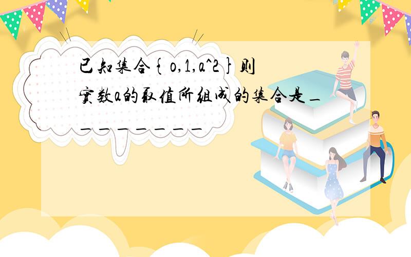 已知集合{o,1,a^2}则实数a的取值所组成的集合是________