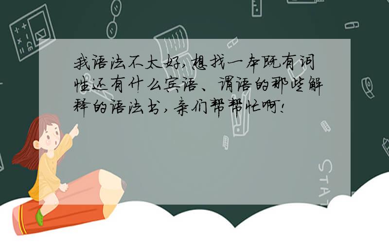 我语法不太好,想找一本既有词性还有什么宾语、谓语的那些解释的语法书,亲们帮帮忙啊!