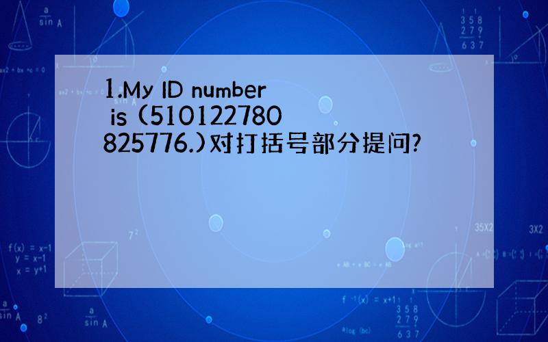 1.My ID number is (510122780825776.)对打括号部分提问?