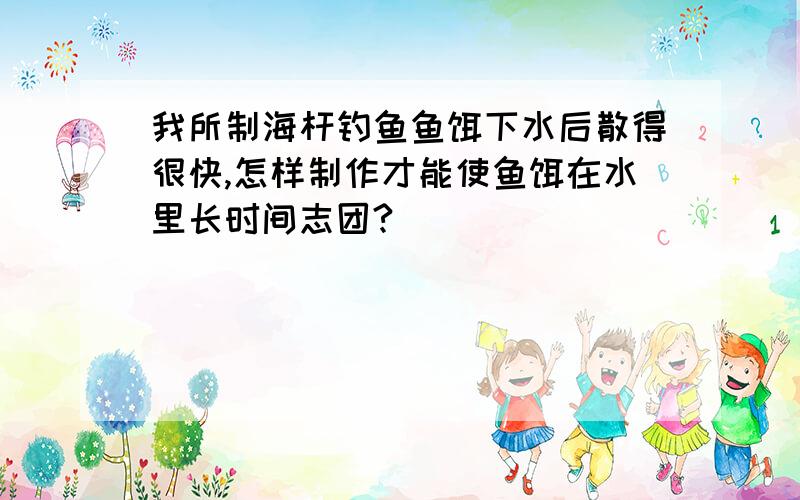 我所制海杆钓鱼鱼饵下水后散得很快,怎样制作才能使鱼饵在水里长时间志团?