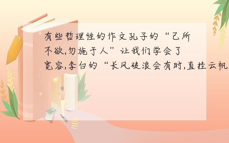 有些哲理性的作文孔子的“己所不欲,勿施于人”让我们学会了宽容,李白的“长风破浪会有时,直挂云帆济沧海”让我们学会了为理想