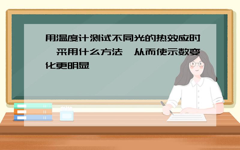 用温度计测试不同光的热效应时,采用什么方法,从而使示数变化更明显