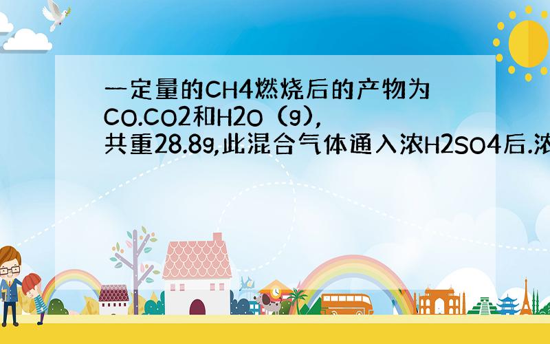 一定量的CH4燃烧后的产物为CO.CO2和H2O（g),共重28.8g,此混合气体通入浓H2SO4后.浓H2SO4增重1