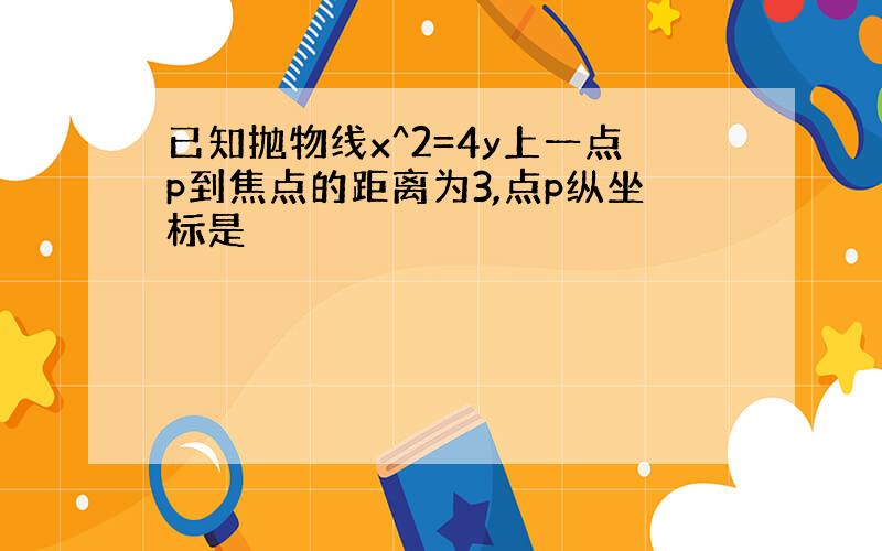 已知抛物线x^2=4y上一点p到焦点的距离为3,点p纵坐标是