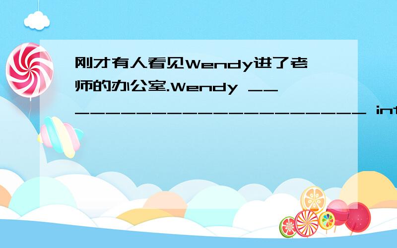 刚才有人看见Wendy进了老师的办公室.Wendy _____________________ into the tea