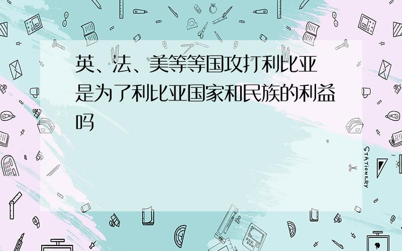 英、法、美等等国攻打利比亚 是为了利比亚国家和民族的利益吗