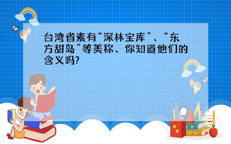 台湾省素有“深林宝库”、“东方甜岛”等美称、你知道他们的含义吗?