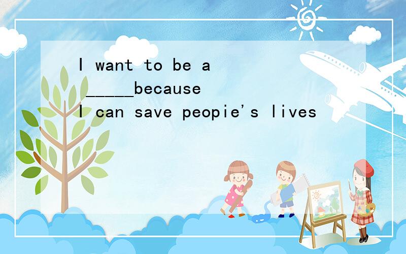 I want to be a _____because I can save peopie's lives