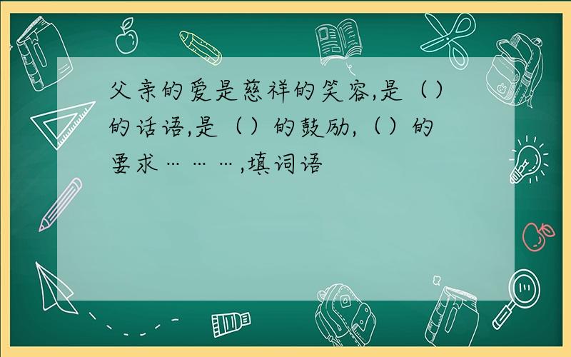 父亲的爱是慈祥的笑容,是（）的话语,是（）的鼓励,（）的要求………,填词语