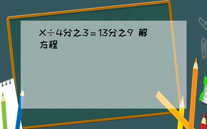 X÷4分之3＝13分之9 解方程