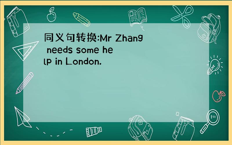 同义句转换:Mr Zhang needs some help in London.