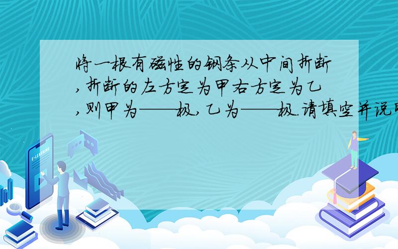 将一根有磁性的钢条从中间折断,折断的左方定为甲右方定为乙,则甲为——极,乙为——极.请填空并说明理由.