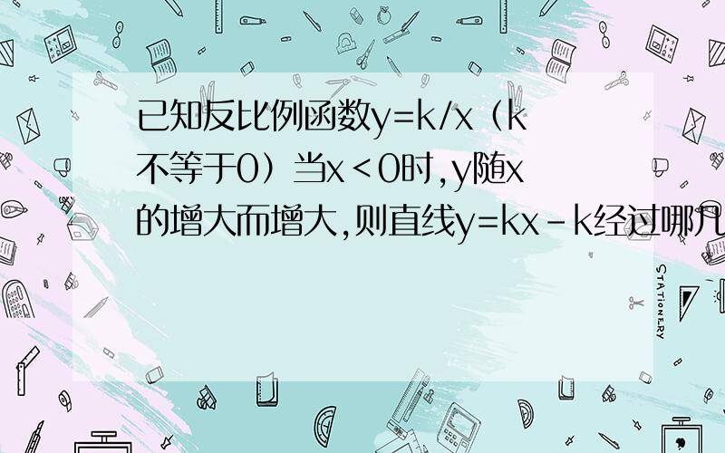 已知反比例函数y=k/x（k不等于0）当x＜0时,y随x的增大而增大,则直线y=kx-k经过哪几个象限